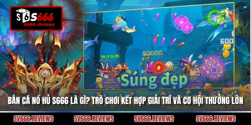 Bắn Cá Nổ Hủ S666 Là Gì? Trò Chơi Kết Hợp Giải Trí Và Cơ Hội Thưởng Lớn
