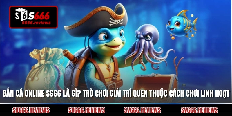 Bắn Cá Online S666 Là Gì? Trò Chơi Giải Trí Quen Thuộc Với Cách Chơi Linh Hoạt