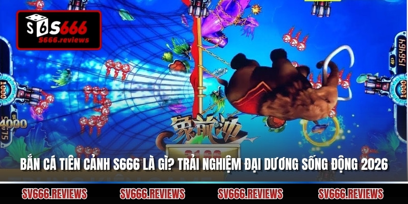 Bắn Cá Tiên Cảnh S666 Là Gì? Trải Nghiệm Đại Dương Sống Động 2026