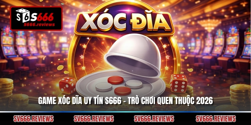 Game Xóc Dĩa Uy Tín S666 – Trò Chơi Quen Thuộc 2026