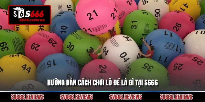 Hướng dẫn cách chơi Lô đề là gì tại s666
