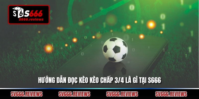 Hướng dẫn đọc kèo kèo chấp 3/4 là gì tại s666