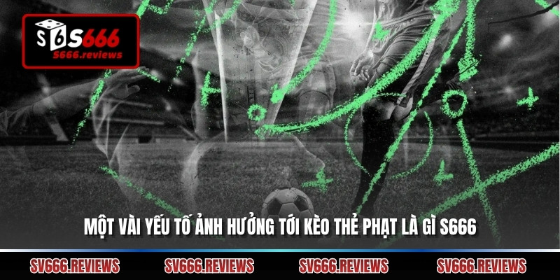 Một vài yếu tố ảnh hưởng tới kèo thẻ phạt là gì s666