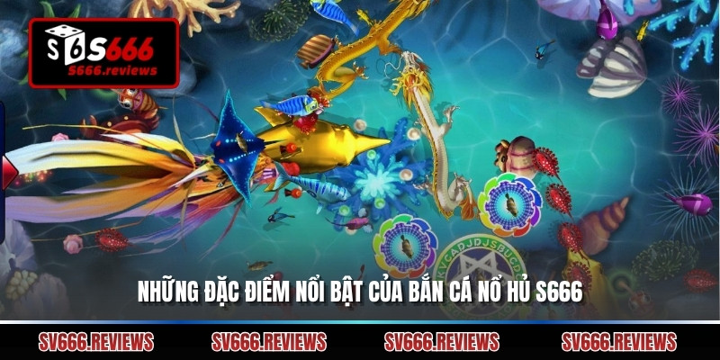 Những đặc điểm nổi bật của Bắn cá nổ hủ s666