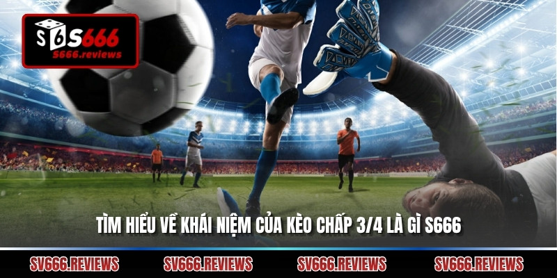 Tìm hiểu về khái niệm của kèo chấp 3/4 là gì s666